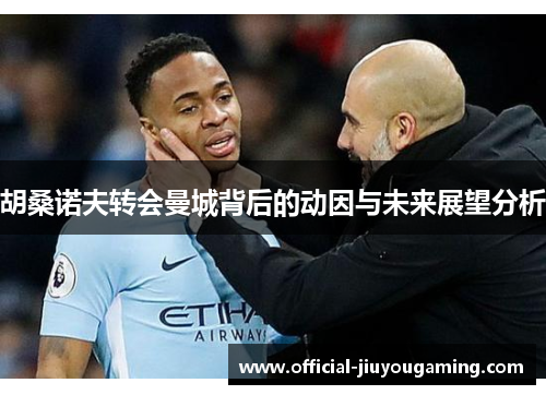 胡桑诺夫转会曼城背后的动因与未来展望分析