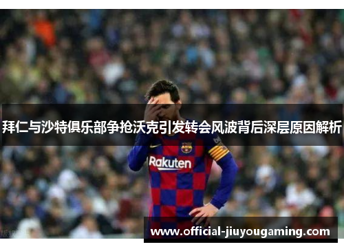 拜仁与沙特俱乐部争抢沃克引发转会风波背后深层原因解析