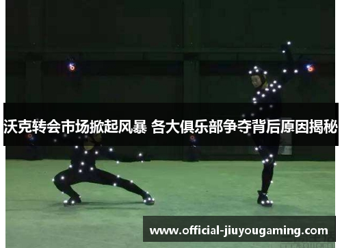 沃克转会市场掀起风暴 各大俱乐部争夺背后原因揭秘
