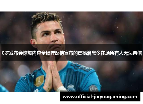 C罗发布会惊爆内幕全场哗然他宣布的震撼消息令在场所有人无法置信