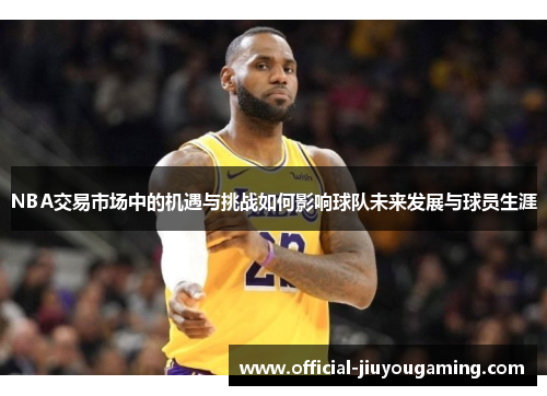 NBA交易市场中的机遇与挑战如何影响球队未来发展与球员生涯