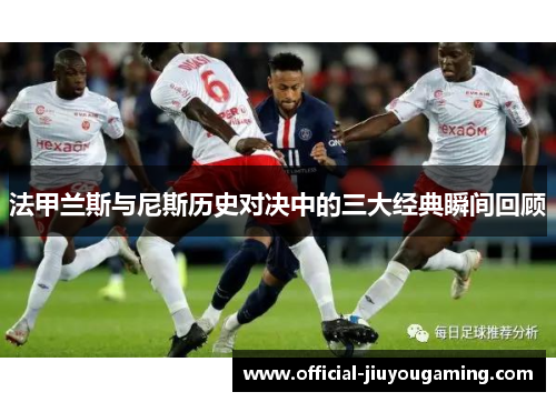 法甲兰斯与尼斯历史对决中的三大经典瞬间回顾