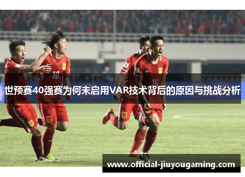 世预赛40强赛为何未启用VAR技术背后的原因与挑战分析