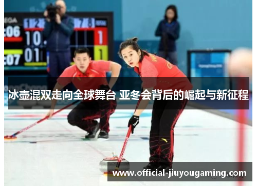 冰壶混双走向全球舞台 亚冬会背后的崛起与新征程