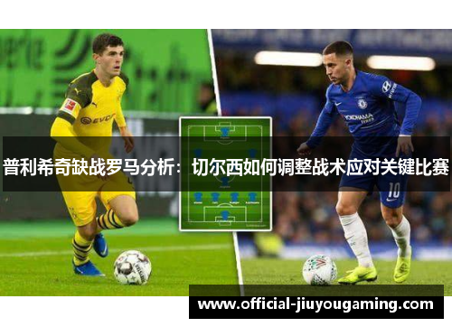 普利希奇缺战罗马分析：切尔西如何调整战术应对关键比赛