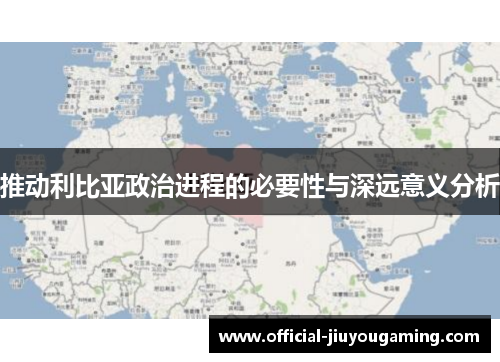 推动利比亚政治进程的必要性与深远意义分析