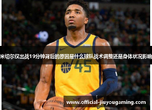 米切尔仅出战19分钟背后的原因是什么球队战术调整还是身体状况影响