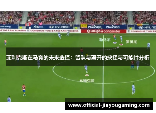 菲利克斯在马竞的未来选择：留队与离开的抉择与可能性分析
