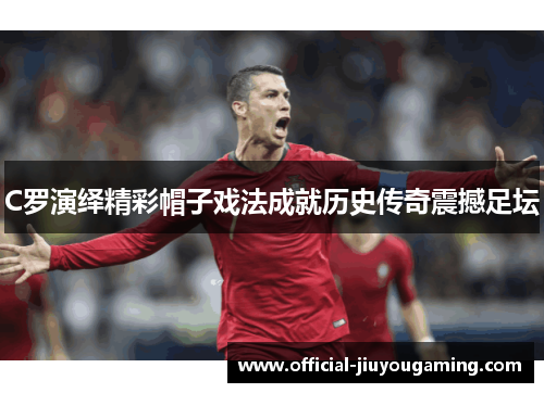 C罗演绎精彩帽子戏法成就历史传奇震撼足坛