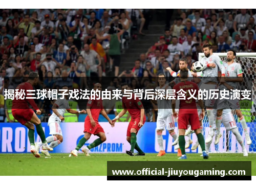 揭秘三球帽子戏法的由来与背后深层含义的历史演变
