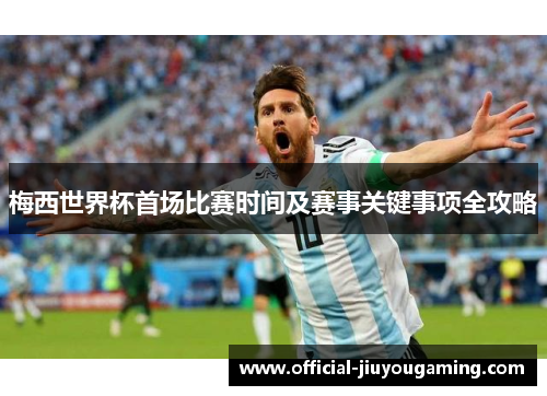 梅西世界杯首场比赛时间及赛事关键事项全攻略