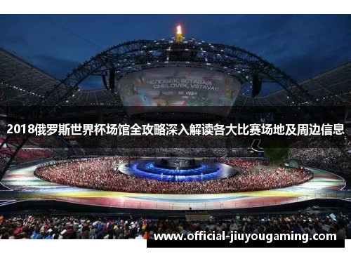 2018俄罗斯世界杯场馆全攻略深入解读各大比赛场地及周边信息