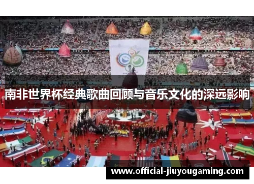 南非世界杯经典歌曲回顾与音乐文化的深远影响