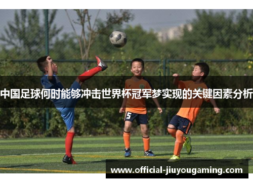 中国足球何时能够冲击世界杯冠军梦实现的关键因素分析