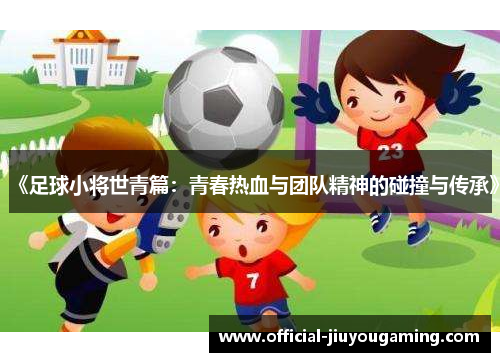 《足球小将世青篇：青春热血与团队精神的碰撞与传承》