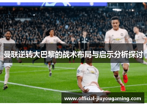 曼联逆转大巴黎的战术布局与启示分析探讨