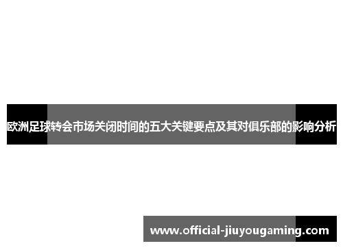 欧洲足球转会市场关闭时间的五大关键要点及其对俱乐部的影响分析