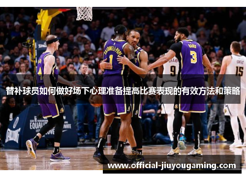 替补球员如何做好场下心理准备提高比赛表现的有效方法和策略