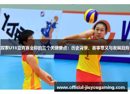 探索U18亚青赛全称的三个关键要点：历史背景、赛事意义与发展趋势