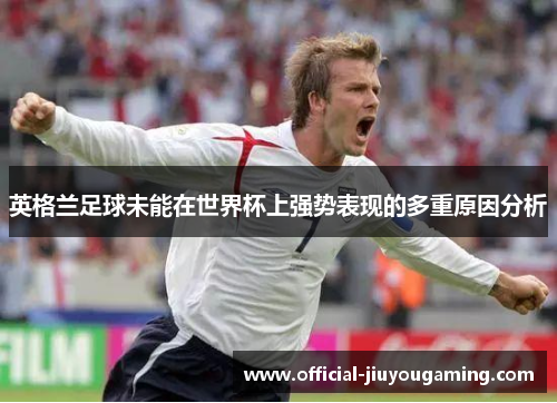 英格兰足球未能在世界杯上强势表现的多重原因分析
