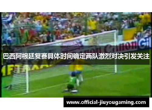 巴西阿根廷复赛具体时间确定两队激烈对决引发关注