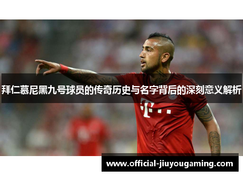 拜仁慕尼黑九号球员的传奇历史与名字背后的深刻意义解析
