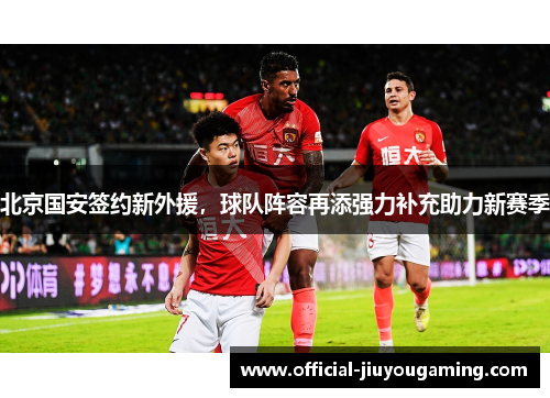 北京国安签约新外援，球队阵容再添强力补充助力新赛季