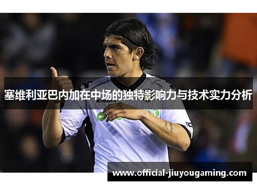 塞维利亚巴内加在中场的独特影响力与技术实力分析