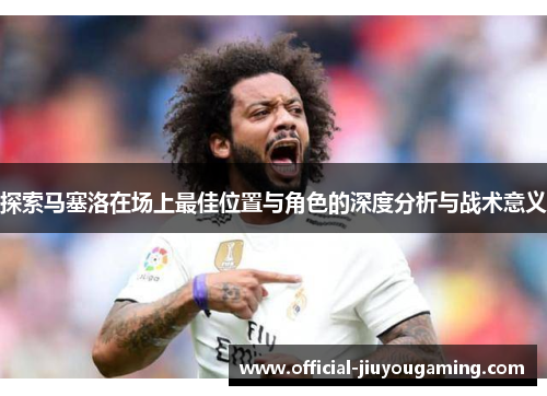 探索马塞洛在场上最佳位置与角色的深度分析与战术意义