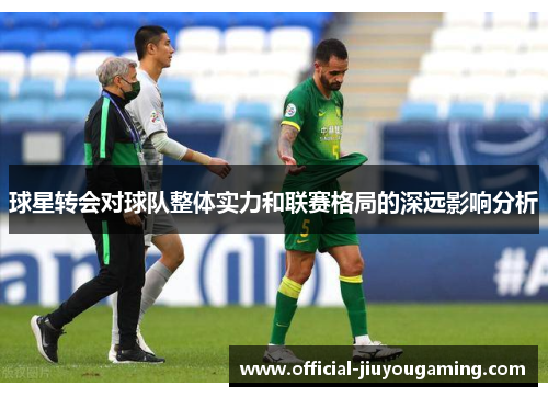 球星转会对球队整体实力和联赛格局的深远影响分析