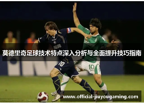 莫德里奇足球技术特点深入分析与全面提升技巧指南
