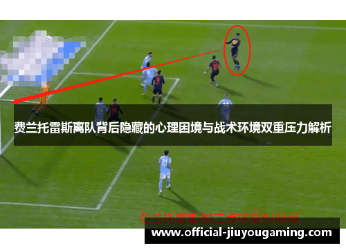 费兰托雷斯离队背后隐藏的心理困境与战术环境双重压力解析