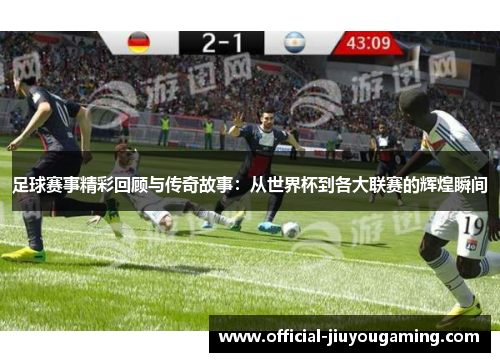 足球赛事精彩回顾与传奇故事：从世界杯到各大联赛的辉煌瞬间