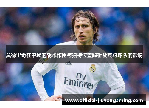 莫德里奇在中场的战术作用与独特位置解析及其对球队的影响