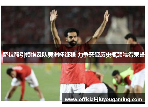 萨拉赫引领埃及队美洲杯征程 力争突破历史瓶颈赢得荣誉