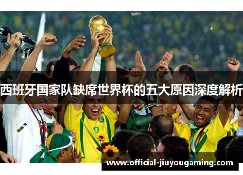 西班牙国家队缺席世界杯的五大原因深度解析