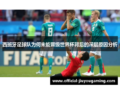 西班牙足球队为何未能晋级世界杯背后的深层原因分析